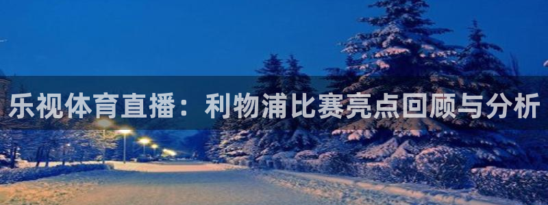 足球直播乐球体育：乐视体育直播：利物浦比赛亮点回顾与分析