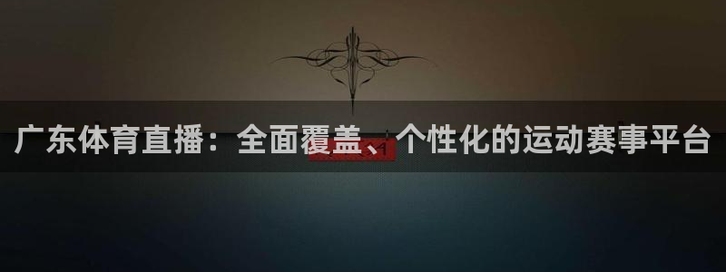 乐球直播体育免费直播在线观看：广东体育直播：全面覆盖、个性化的运动赛事平台