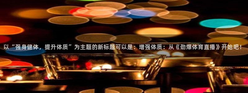 乐球直播nba免费高清观看视频：以“强身健体，提升体质”为主题的新标题可以是：增强体质：从《劲爆体育直播》开始吧！
