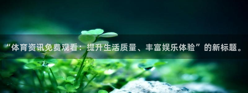 乐球app：“体育资讯免费观看：提升生活质量、丰富娱乐体验”的新标题。