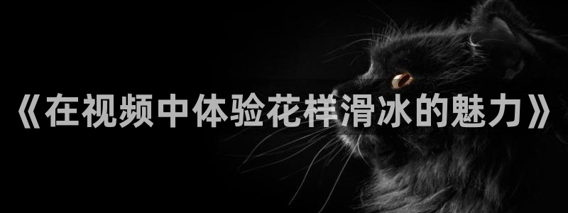 乐球吧jrs直播nba直播：《在视频中体验花样滑冰的魅力》